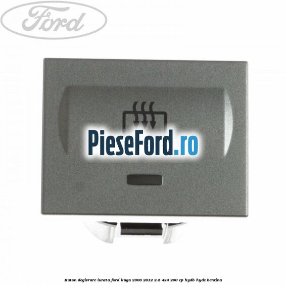 Buton degivrare luneta Ford Kuga 2008-2012 2.5 4x4 200 cp HYDB, HYDC benzina