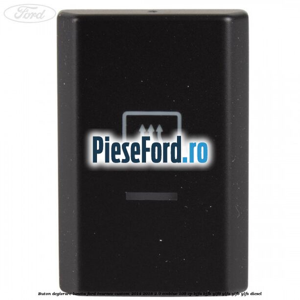 Buton degivrare luneta Ford Tourneo Custom 2014-2018 2.0 EcoBlue 105 cp BJFA, BJFB, YLF6, YLFA, YLFB, YLFS diesel