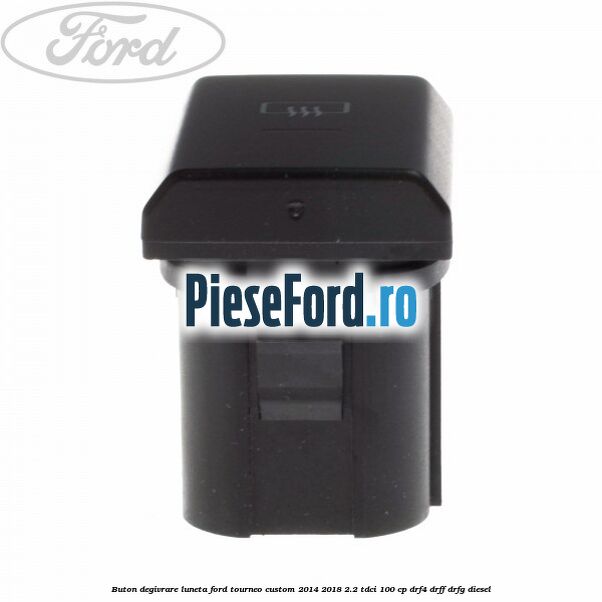 Buton degivrare luneta Ford Tourneo Custom 2014-2018 2.2 TDCi 100 cp DRF4, DRFF, DRFG diesel