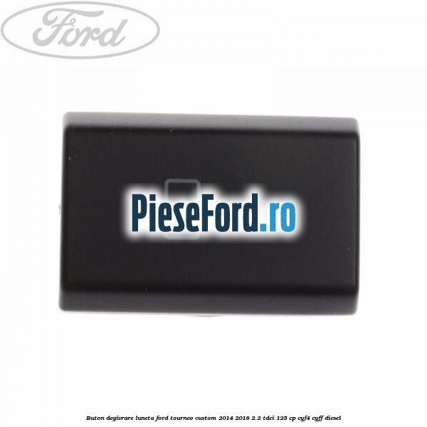 Buton degivrare luneta Ford Tourneo Custom 2014-2018 2.2 TDCi 125 cp Buton degivrare luneta Ford Tourneo Custom 2014-2018 2.2 TDCi 125 cp CYF4, CYFF diesel