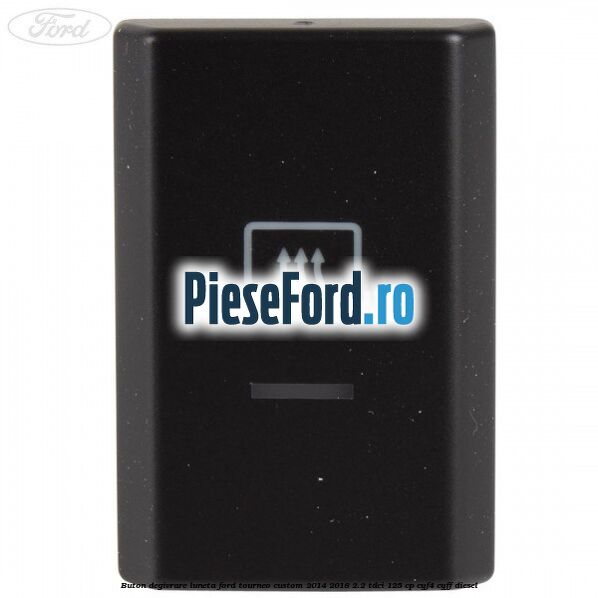 Buton degivrare luneta Ford Tourneo Custom 2014-2018 2.2 TDCi 125 cp Buton degivrare luneta Ford Tourneo Custom 2014-2018 2.2 TDCi 125 cp CYF4, CYFF diesel