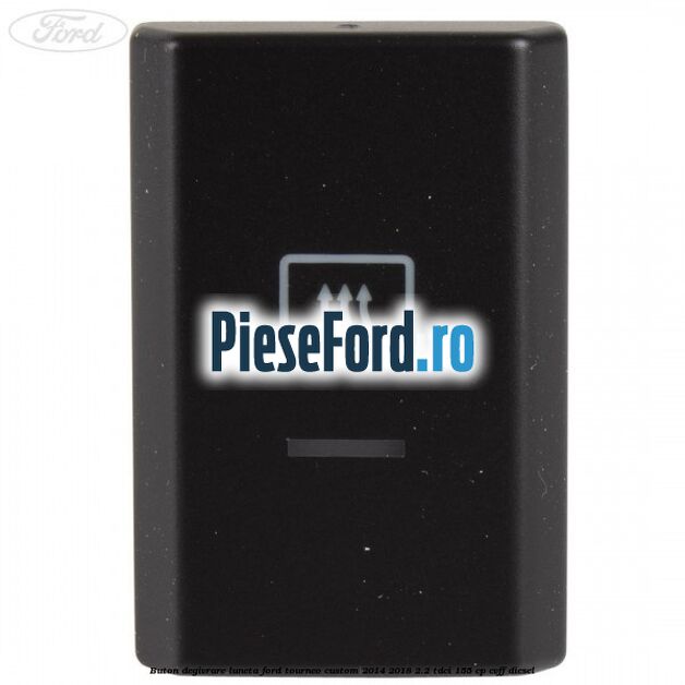 Buton degivrare luneta Ford Tourneo Custom 2014-2018 2.2 TDCi 155 cp Buton degivrare luneta Ford Tourneo Custom 2014-2018 2.2 TDCi 155 cp CVFF diesel