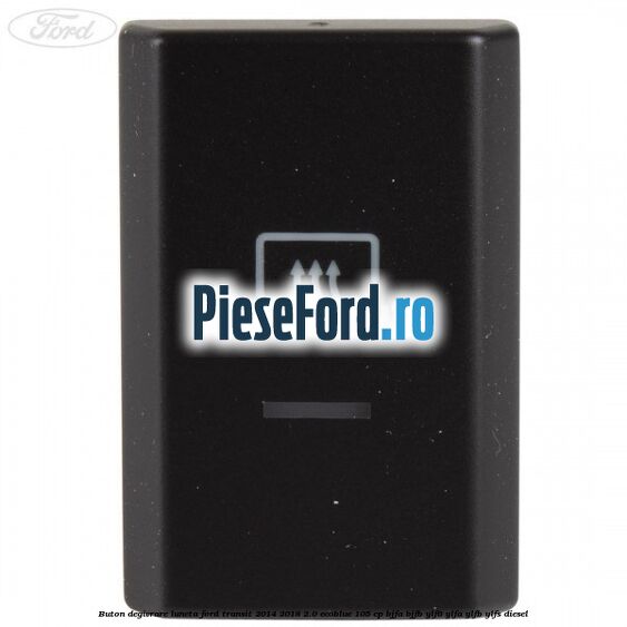 Buton degivrare luneta Ford Transit 2014-2018 2.0 EcoBlue 105 cp Buton degivrare luneta Ford Transit 2014-2018 2.0 EcoBlue 105 cp BJFA, BJFB, YLF6, YLFA, YLFB, YLFS diesel