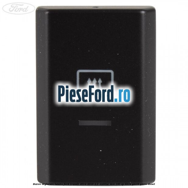Buton degivrare luneta Ford Transit 2014-2018 2.0 EcoBlue 4x4 130 cp BKRA, YMR6, YMRA diesel