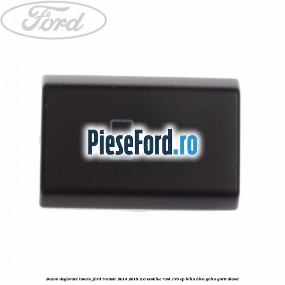 Buton degivrare luneta Ford Transit 2014-2018 2.0 EcoBlue RWD 170 cp Buton degivrare luneta Ford Transit 2014-2018 2.0 EcoBlue RWD 170 cp BLHA, BLRA, YNHA, YNR6 diesel