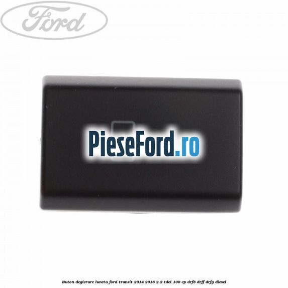 Buton degivrare luneta Ford Transit 2014-2018 2.2 TDCi 100 cp DRF5, DRFF, DRFG diesel