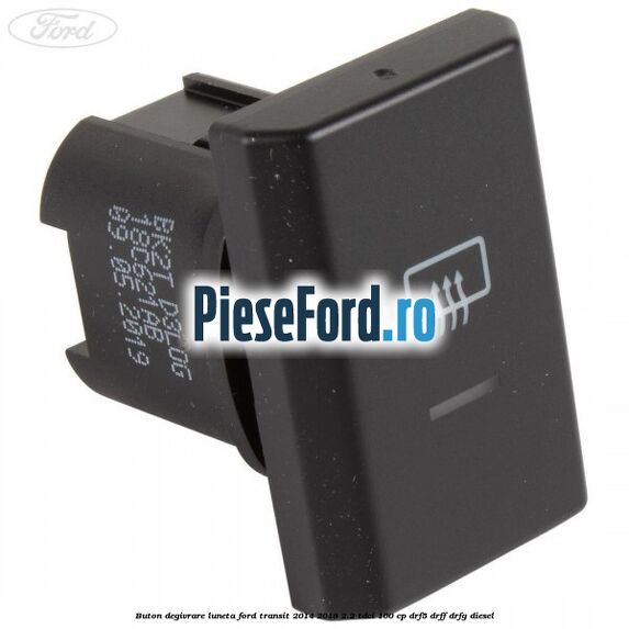 Buton degivrare luneta Ford Transit 2014-2018 2.2 TDCi 100 cp DRF5, DRFF, DRFG diesel