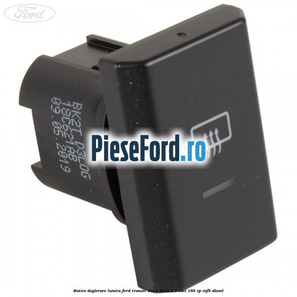 Buton degivrare luneta Ford Transit 2014-2018 2.2 TDCi 155 cp Buton degivrare luneta Ford Transit 2014-2018 2.2 TDCi 155 cp CVF5 diesel