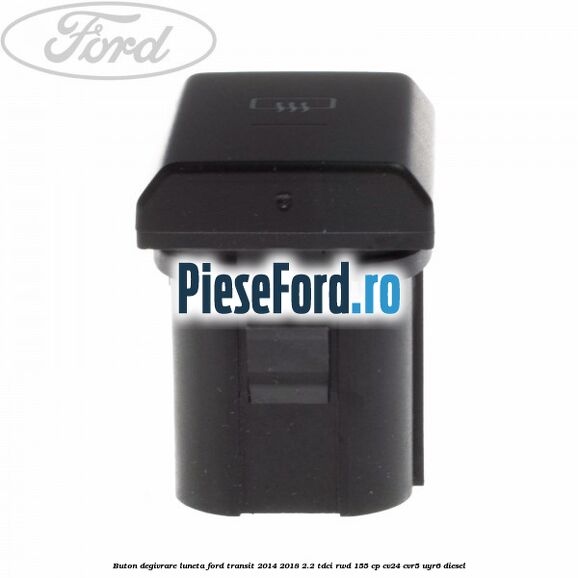 Buton degivrare luneta Ford Transit 2014-2018 2.2 TDCi RWD 155 cp CV24, CVR5, UYR6 diesel
