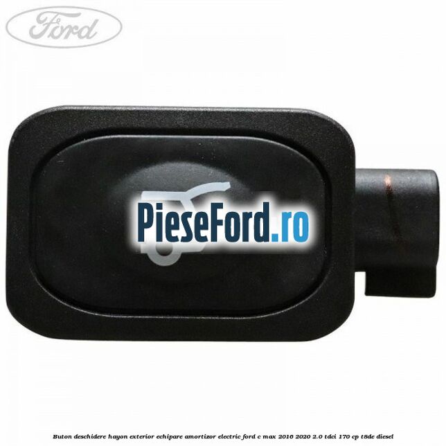 Buton deschidere hayon exterior echipare amortizor electric Ford C-Max 2016-2020 2.0 TDCi 170 cp T8DE diesel