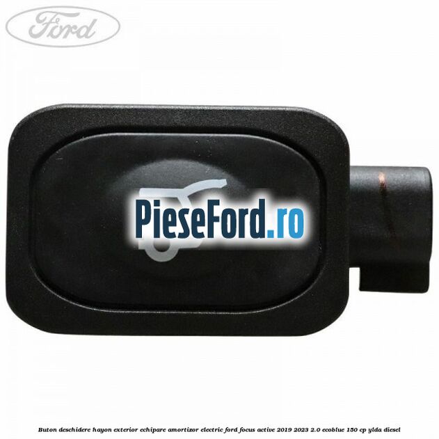 Buton deschidere hayon exterior echipare amortizor electric Ford Focus Active 2019-2023 2.0 EcoBlue 150 cp YLDA diesel