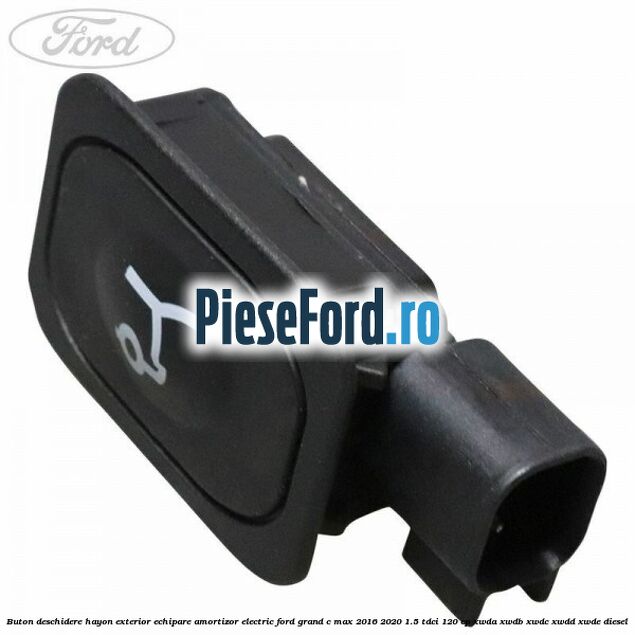 Buton deschidere hayon exterior echipare amortizor electric Ford Grand C-Max 2016-2020 1.5 TDCi 120 cp XWDA, XWDB, XWDC, XWDD, XWDE diesel