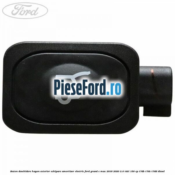 Buton deschidere hayon exterior echipare amortizor electric Ford Grand C-Max 2016-2020 2.0 TDCi 150 cp T7DB, T7DC, T7DD diesel