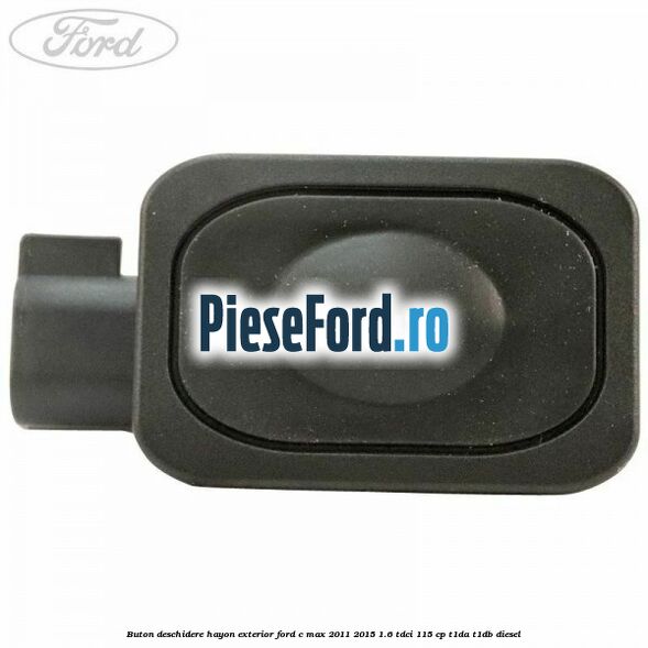 Buton deschidere hayon exterior Ford C-Max 2011-2015 1.6 TDCi 115 cp Buton deschidere hayon exterior Ford C-Max 2011-2015 1.6 TDCi 115 cp T1DA, T1DB diesel