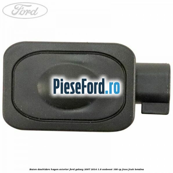 Buton deschidere hayon exterior Ford Galaxy 2007-2014 1.6 EcoBoost 160 cp JTWA, JTWB benzina