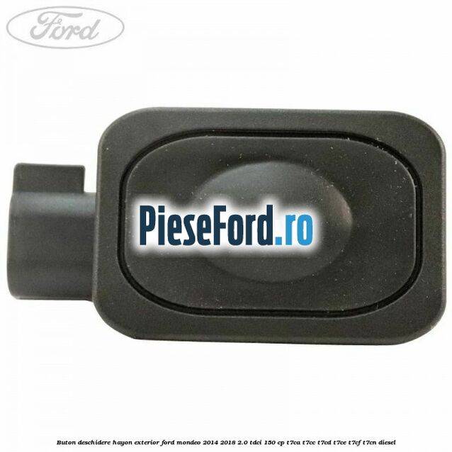 Buton deschidere hayon exterior Ford Mondeo 2014-2018 2.0 TDCi 150 cp Buton deschidere hayon exterior Ford Mondeo 2014-2018 2.0 TDCi 150 cp T7CA, T7CC, T7CD, T7CE, T7CF, T7CN diesel