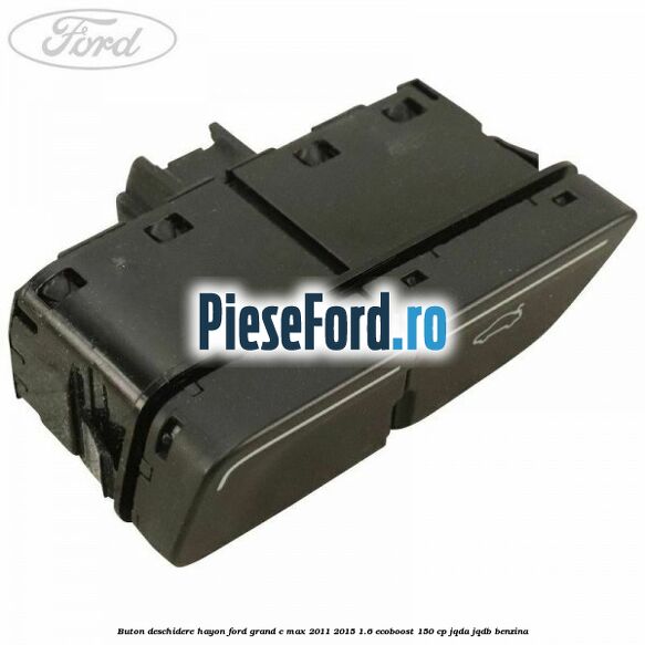 Buton deschidere hayon Ford Grand C-Max 2011-2015 1.6 EcoBoost 150 cp JQDA, JQDB benzina