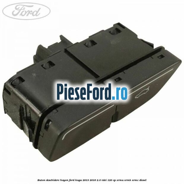 Buton deschidere hayon Ford Kuga 2013-2016 2.0 TDCi 120 cp XRMA, XRMB, XRMC diesel