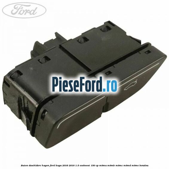 Buton deschidere hayon Ford Kuga 2016-2018 1.5 EcoBoost 150 cp Buton deschidere hayon Ford Kuga 2016-2018 1.5 EcoBoost 150 cp M8MA, M8MB, M8MC, M8MD, M8ME benzina