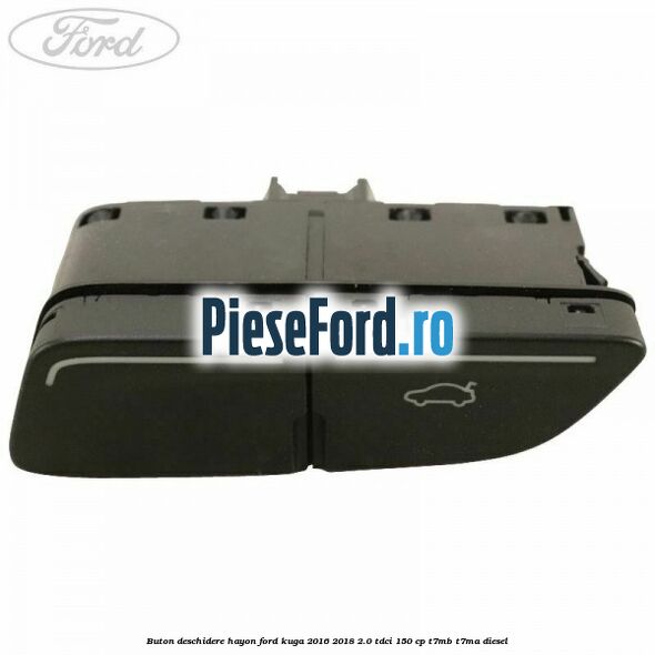 Buton deschidere hayon Ford Kuga 2016-2018 2.0 TDCi 150 cp Buton deschidere hayon Ford Kuga 2016-2018 2.0 TDCi 150 cp T7MB, T7MA diesel