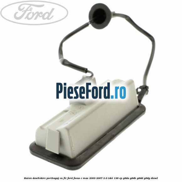 Buton deschidere portbagaj cu fir Ford Focus C-Max 2003-2007 2.0 TDCi 136 cp G6DA, G6DB, G6DD, G6DG diesel