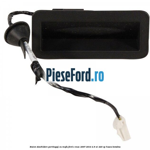 Buton deschidere portbagaj cu mufa Ford S-Max 2007-2014 2.5 ST 220 cp HUWA benzina