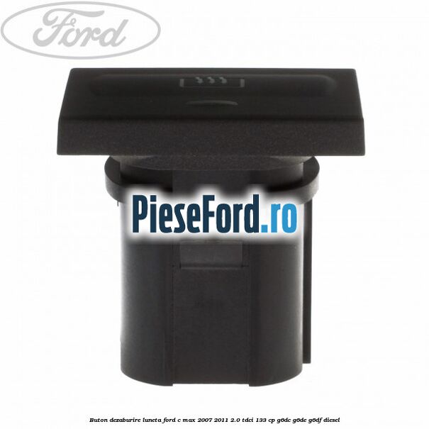 Buton dezaburire luneta Ford C-Max 2007-2011 2.0 TDCi 133 cp Buton dezaburire luneta Ford C-Max 2007-2011 2.0 TDCi 133 cp G6DC, G6DE, G6DF diesel