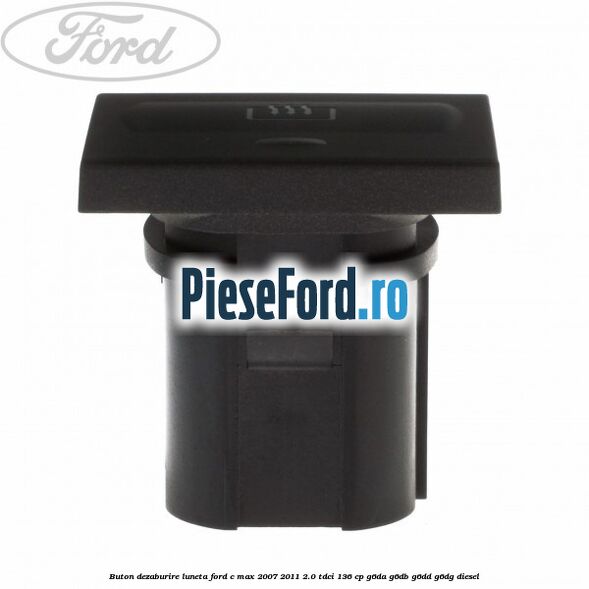 Buton dezaburire luneta Ford C-Max 2007-2011 2.0 TDCi 136 cp G6DA, G6DB, G6DD, G6DG diesel