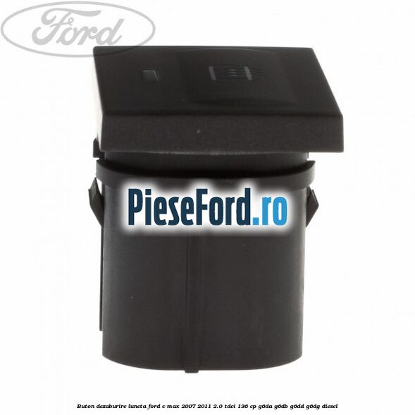 Buton dezaburire luneta Ford C-Max 2007-2011 2.0 TDCi 136 cp G6DA, G6DB, G6DD, G6DG diesel