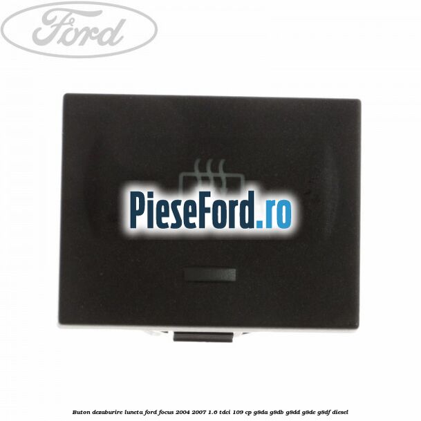 Buton dezaburire luneta Ford Focus 2004-2007 1.6 TDCi 109 cp Buton dezaburire luneta Ford Focus 2004-2007 1.6 TDCi 109 cp G8DA, G8DB, G8DD, G8DE, G8DF diesel