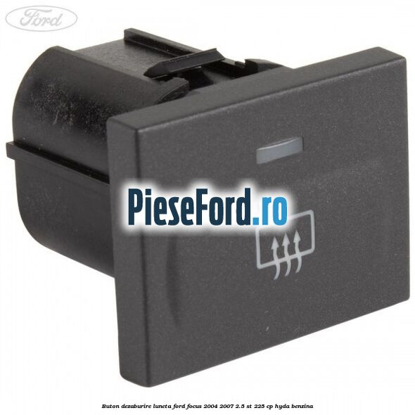 Buton dezaburire luneta Ford Focus 2004-2007 2.5 ST 225 cp HYDA benzina
