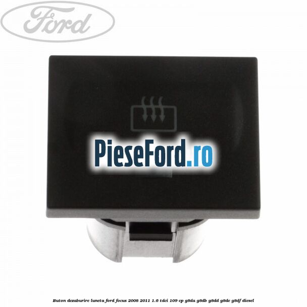 Buton dezaburire luneta Ford Focus 2008-2011 1.6 TDCi 109 cp G8DA, G8DB, G8DD, G8DE, G8DF diesel