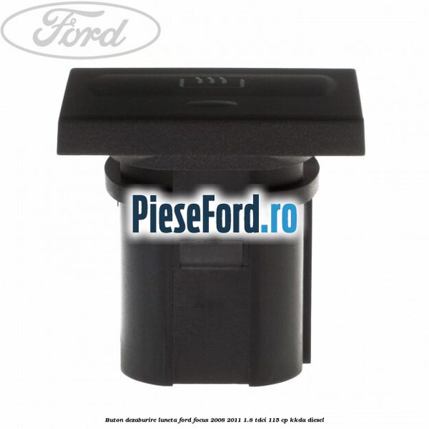 Buton dezaburire luneta Ford Focus 2008-2011 1.8 TDCi 115 cp Buton dezaburire luneta Ford Focus 2008-2011 1.8 TDCi 115 cp KKDA diesel