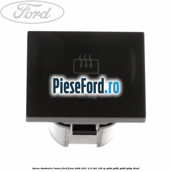 Buton dezaburire luneta Ford Focus 2008-2011 2.0 TDCi 136 cp G6DA, G6DB, G6DD, G6DG diesel