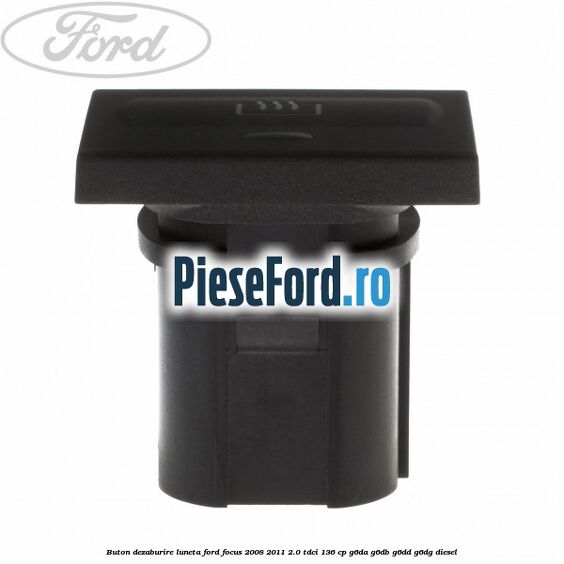 Buton dezaburire luneta Ford Focus 2008-2011 2.0 TDCi 136 cp G6DA, G6DB, G6DD, G6DG diesel