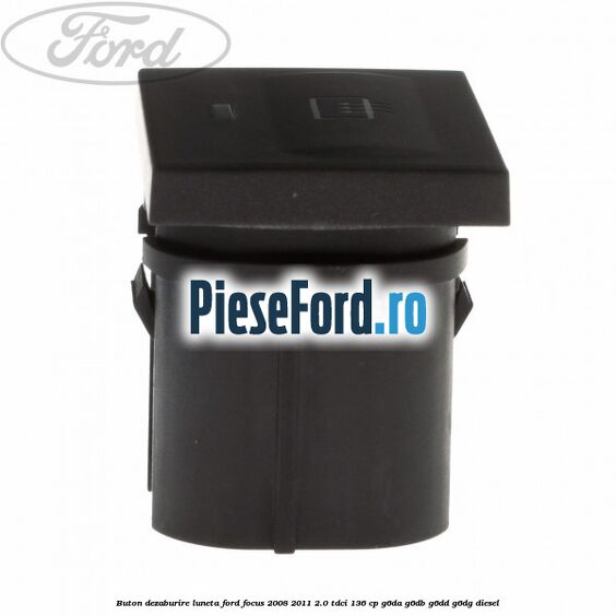 Buton dezaburire luneta Ford Focus 2008-2011 2.0 TDCi 136 cp G6DA, G6DB, G6DD, G6DG diesel