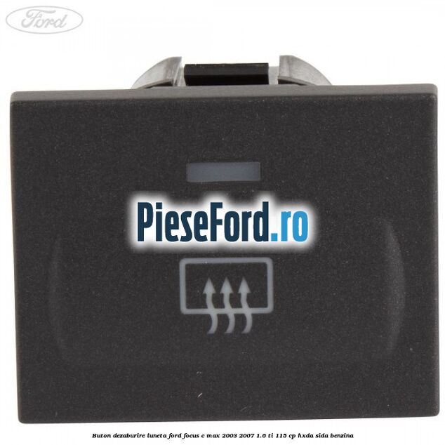 Buton dezaburire luneta Ford Focus C-Max 2003-2007 1.6 Ti 115 cp HXDA, SIDA benzina