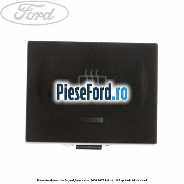 Buton dezaburire luneta Ford Focus C-Max 2003-2007 1.8 TDCi 115 cp KKDA, KKDB diesel