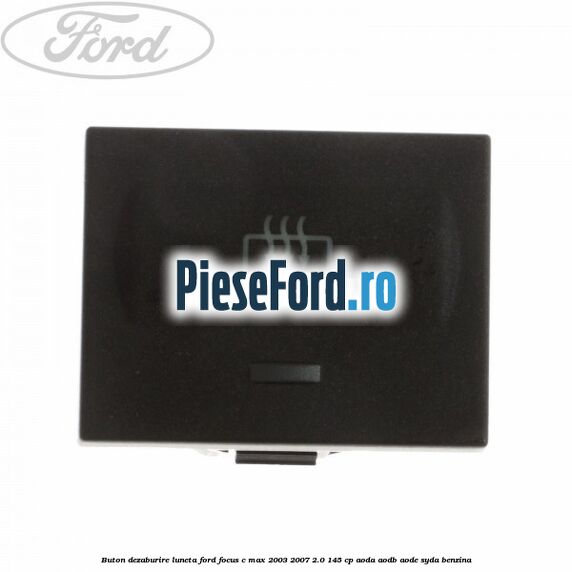 Buton dezaburire luneta Ford Focus C-Max 2003-2007 2.0 145 cp AODA, AODB, AODE, SYDA benzina