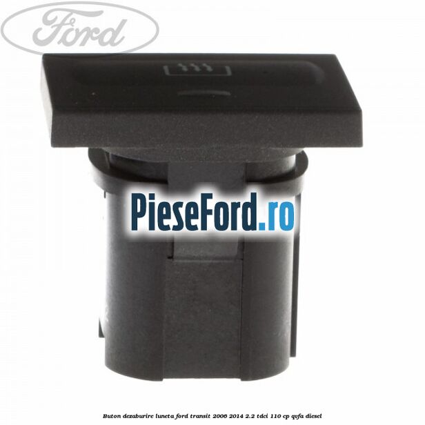 Buton dezaburire luneta Ford Transit 2006-2014 2.2 TDCi 110 cp Buton dezaburire luneta Ford Transit 2006-2014 2.2 TDCi 110 cp QVFA diesel