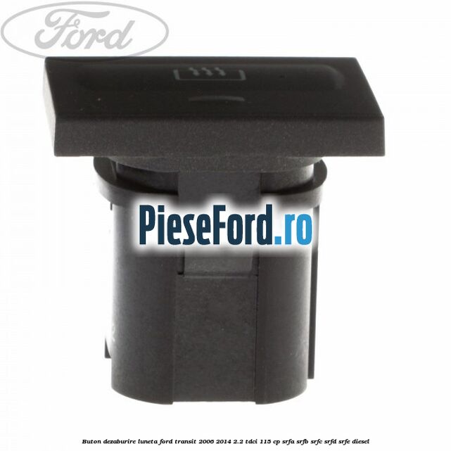 Buton dezaburire luneta Ford Transit 2006-2014 2.2 TDCi 115 cp SRFA, SRFB, SRFC, SRFD, SRFE diesel