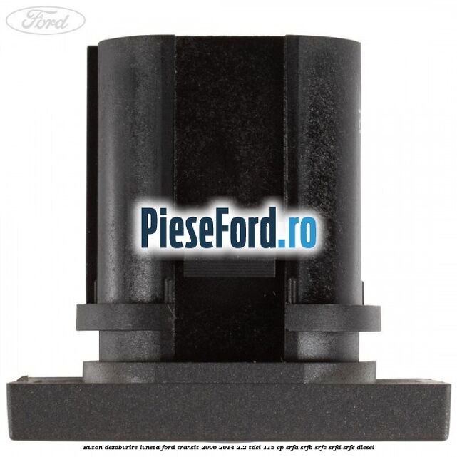 Buton dezaburire luneta Ford Transit 2006-2014 2.2 TDCi 115 cp SRFA, SRFB, SRFC, SRFD, SRFE diesel