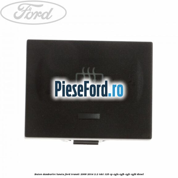 Buton dezaburire luneta Ford Transit 2006-2014 2.2 TDCi 125 cp CYFA, CYFB, CYFC, CYFD diesel