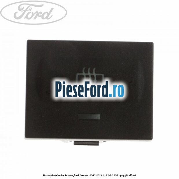 Buton dezaburire luneta Ford Transit 2006-2014 2.2 TDCi 130 cp QWFA diesel