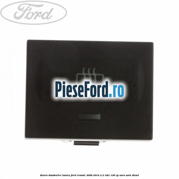 Buton dezaburire luneta Ford Transit 2006-2014 2.2 TDCi 136 cp USRA, USRB diesel