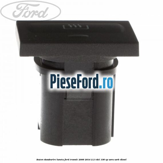 Buton dezaburire luneta Ford Transit 2006-2014 2.2 TDCi 136 cp USRA, USRB diesel