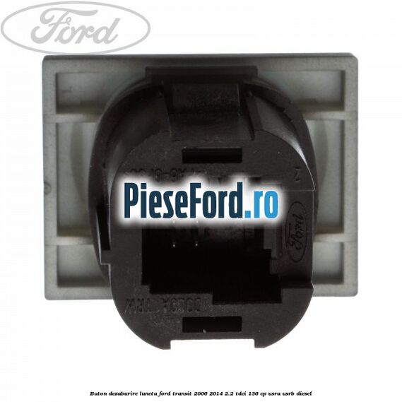 Buton dezaburire luneta Ford Transit 2006-2014 2.2 TDCi 136 cp USRA, USRB diesel
