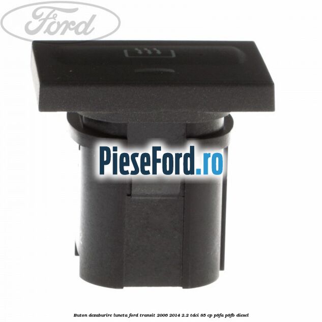 Buton dezaburire luneta Ford Transit 2006-2014 2.2 TDCi 85 cp Buton dezaburire luneta Ford Transit 2006-2014 2.2 TDCi 85 cp P8FA, P8FB diesel