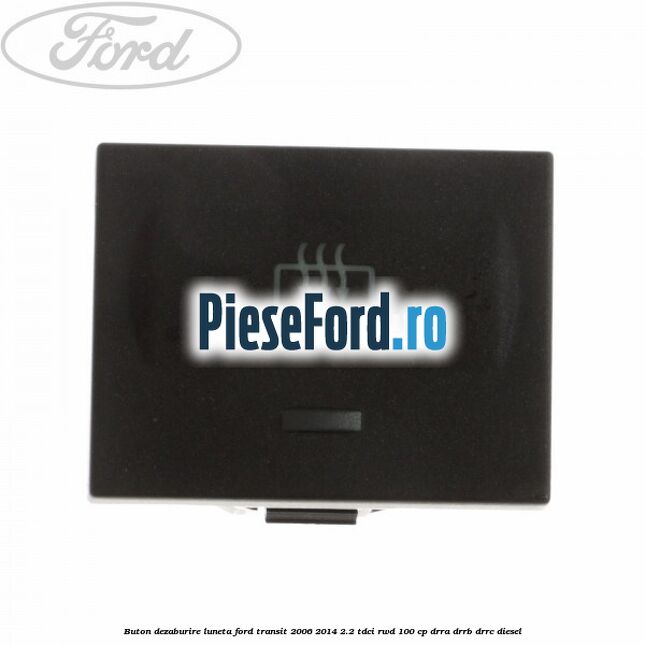 Buton dezaburire luneta Ford Transit 2006-2014 2.2 TDCi RWD 100 cp DRRA, DRRB, DRRC diesel