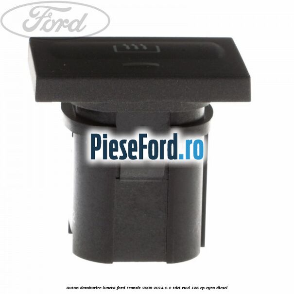 Buton dezaburire luneta Ford Transit 2006-2014 2.2 TDCi RWD 125 cp CYRA diesel